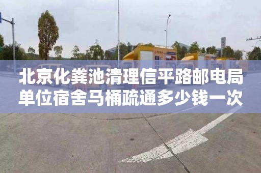 北京化粪池清理信平路邮电局单位宿舍马桶疏通多少钱一次