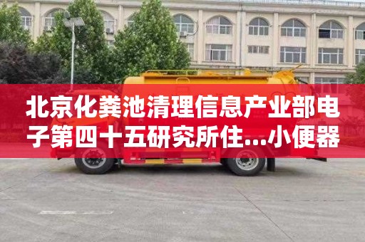 北京化粪池清理信息产业部电子第四十五研究所住...小便器管道疏通多少钱电话