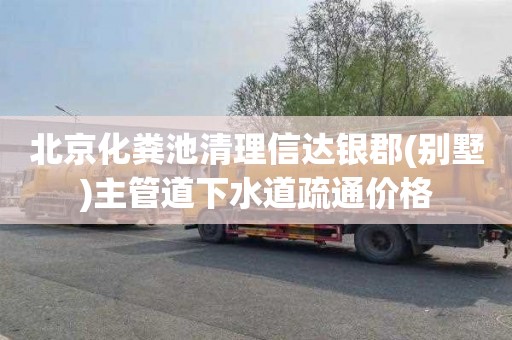 北京化粪池清理信达银郡(别墅)主管道下水道疏通价格