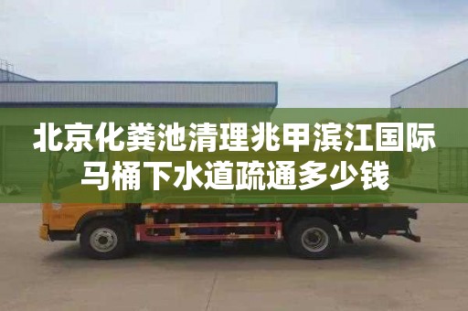 北京化粪池清理兆甲滨江国际马桶下水道疏通多少钱