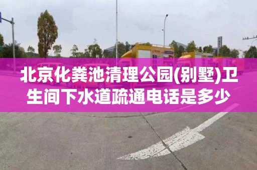 北京化粪池清理公园(别墅)卫生间下水道疏通电话是多少
