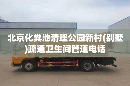 北京化粪池清理公园新村(别墅)疏通卫生间管道电话