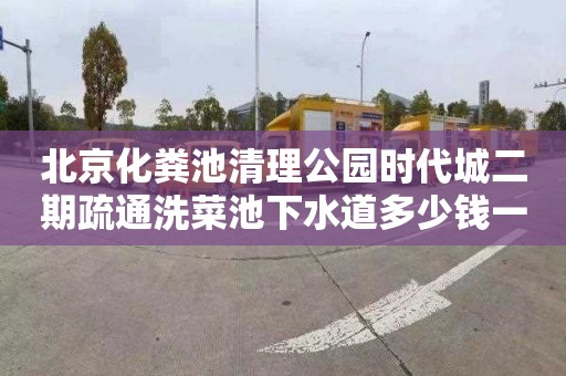 北京化粪池清理公园时代城二期疏通洗菜池下水道多少钱一次