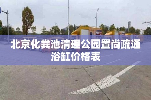 北京化粪池清理公园置尚疏通浴缸价格表