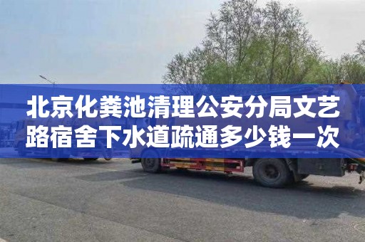 北京化粪池清理公安分局文艺路宿舍下水道疏通多少钱一次