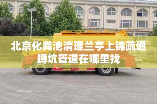 北京化粪池清理兰亭上锦疏通蹲坑管道在哪里找
