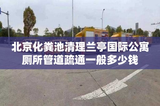 北京化粪池清理兰亭国际公寓厕所管道疏通一般多少钱
