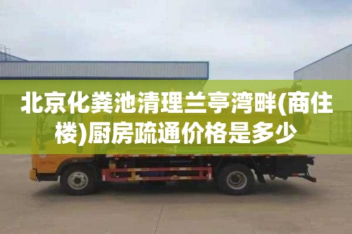 北京化粪池清理兰亭湾畔(商住楼)厨房疏通价格是多少