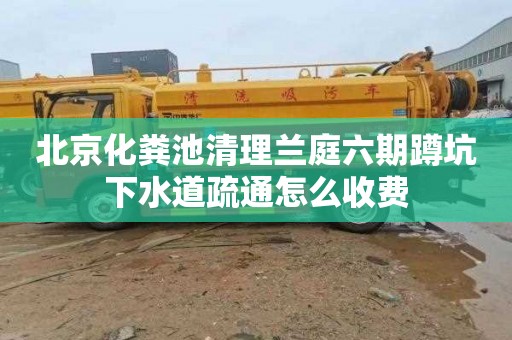 北京化粪池清理兰庭六期蹲坑下水道疏通怎么收费