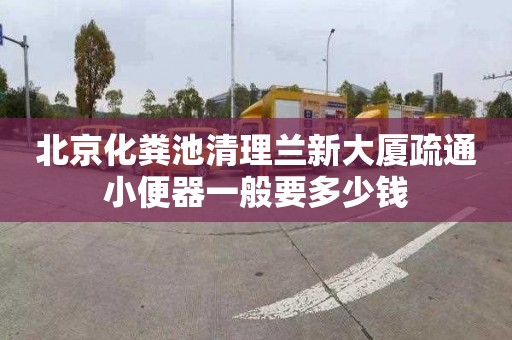 北京化粪池清理兰新大厦疏通小便器一般要多少钱