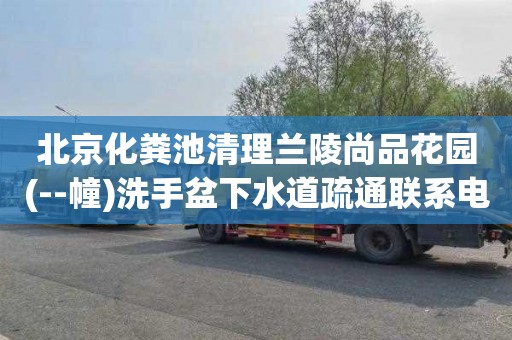 北京化粪池清理兰陵尚品花园(--幢)洗手盆下水道疏通联系电话