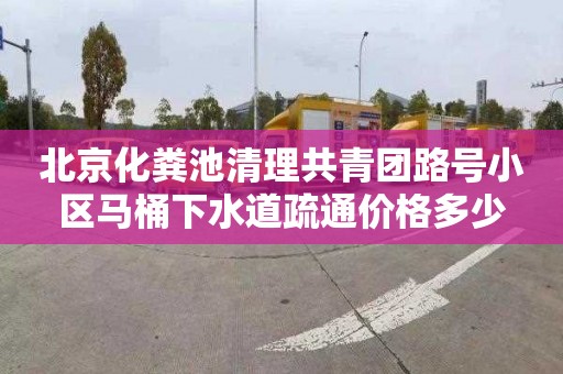 北京化粪池清理共青团路号小区马桶下水道疏通价格多少