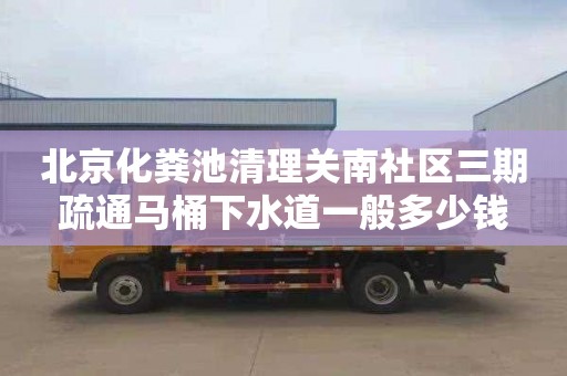 北京化粪池清理关南社区三期疏通马桶下水道一般多少钱