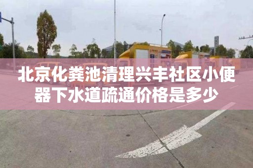 北京化粪池清理兴丰社区小便器下水道疏通价格是多少