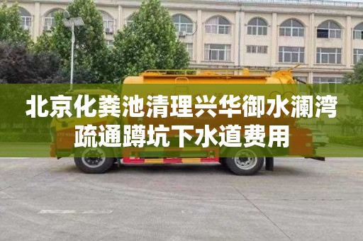 北京化粪池清理兴华御水澜湾疏通蹲坑下水道费用