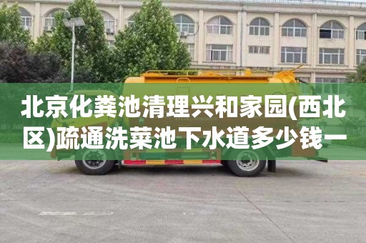 北京化粪池清理兴和家园(西北区)疏通洗菜池下水道多少钱一次
