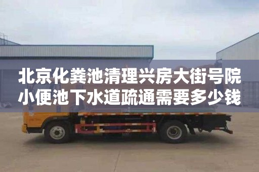 北京化粪池清理兴房大街号院小便池下水道疏通需要多少钱