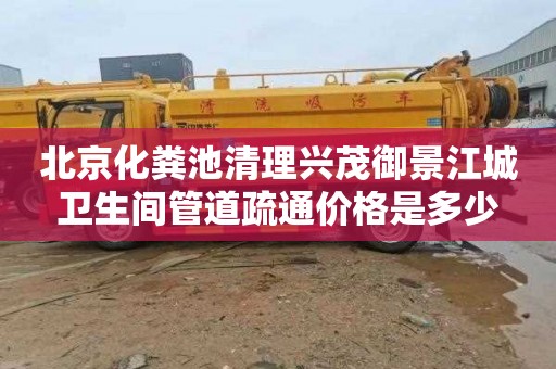 北京化粪池清理兴茂御景江城卫生间管道疏通价格是多少