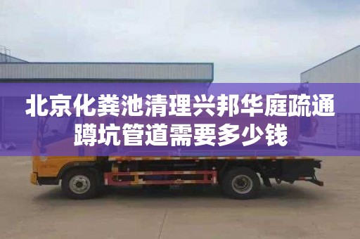 北京化粪池清理兴邦华庭疏通蹲坑管道需要多少钱