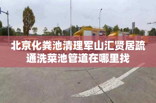 北京化粪池清理军山汇贤居疏通洗菜池管道在哪里找