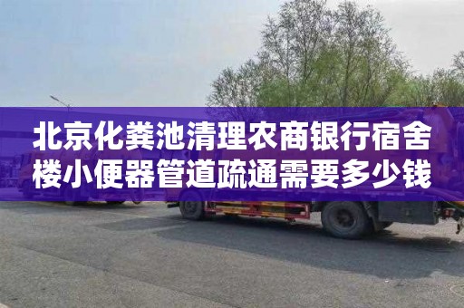 北京化粪池清理农商银行宿舍楼小便器管道疏通需要多少钱
