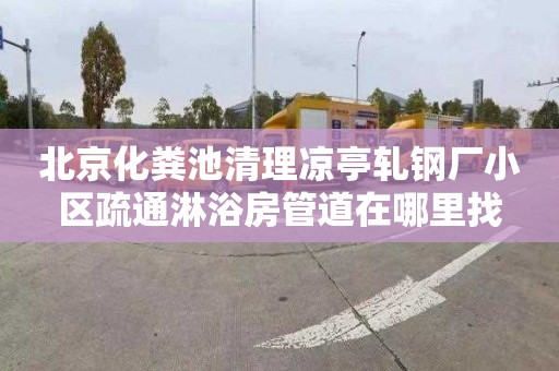 北京化粪池清理凉亭轧钢厂小区疏通淋浴房管道在哪里找