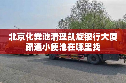 北京化粪池清理凯旋银行大厦疏通小便池在哪里找