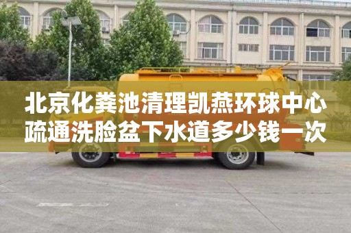 北京化粪池清理凯燕环球中心疏通洗脸盆下水道多少钱一次