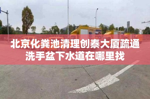 北京化粪池清理创泰大厦疏通洗手盆下水道在哪里找