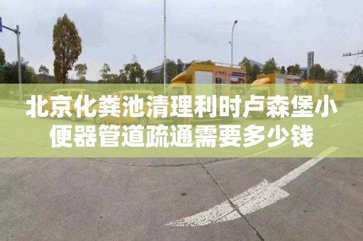 北京化粪池清理利时卢森堡小便器管道疏通需要多少钱