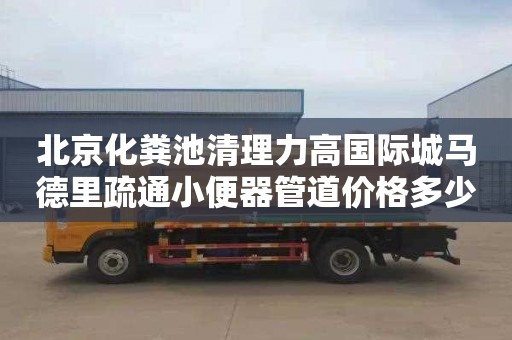 北京化粪池清理力高国际城马德里疏通小便器管道价格多少