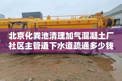 北京化粪池清理加气混凝土厂社区主管道下水道疏通多少钱