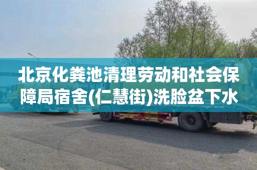 北京化粪池清理劳动和社会保障局宿舍(仁慧街)洗脸盆下水道疏通师傅电话