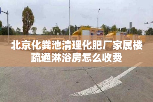 北京化粪池清理化肥厂家属楼疏通淋浴房怎么收费