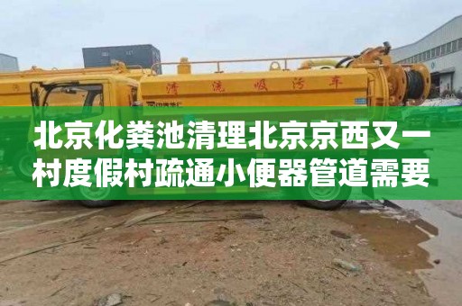 北京化粪池清理北京京西又一村度假村疏通小便器管道需要多少钱