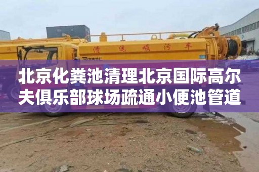 北京化粪池清理北京国际高尔夫俱乐部球场疏通小便池管道怎么收费