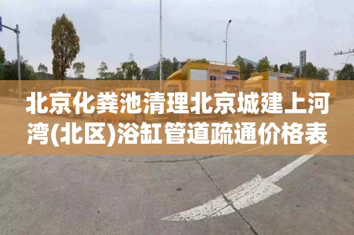 北京化粪池清理北京城建上河湾(北区)浴缸管道疏通价格表