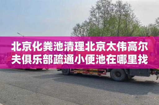 北京化粪池清理北京太伟高尔夫俱乐部疏通小便池在哪里找