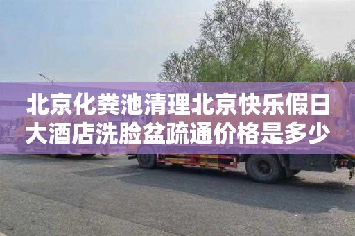北京化粪池清理北京快乐假日大酒店洗脸盆疏通价格是多少