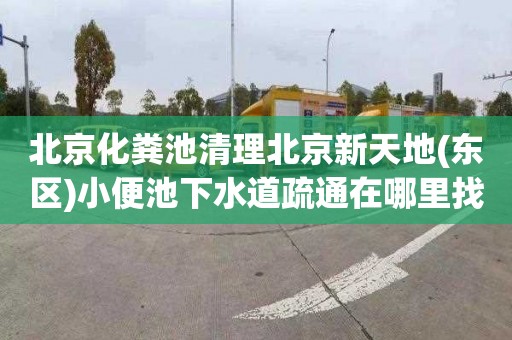 北京化粪池清理北京新天地(东区)小便池下水道疏通在哪里找