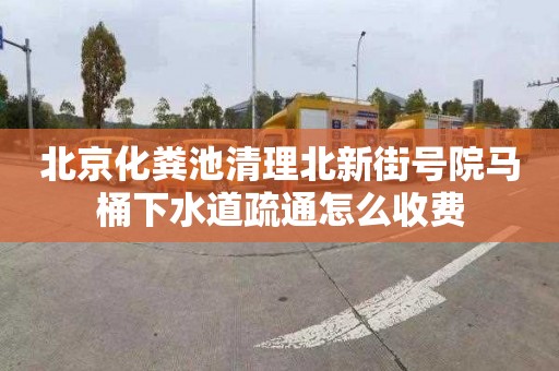 北京化粪池清理北新街号院马桶下水道疏通怎么收费
