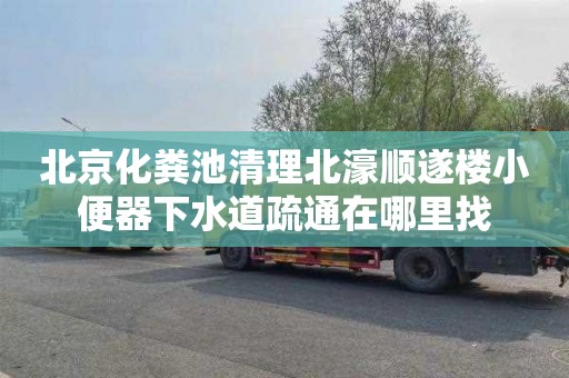 北京化粪池清理北濠顺遂楼小便器下水道疏通在哪里找
