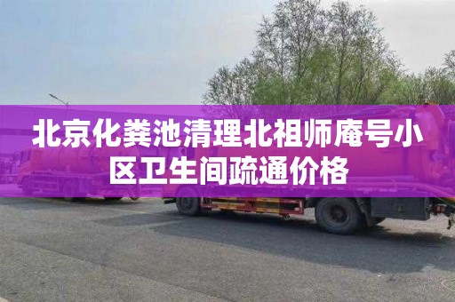 北京化粪池清理北祖师庵号小区卫生间疏通价格