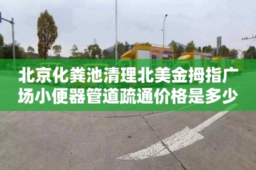 北京化粪池清理北美金拇指广场小便器管道疏通价格是多少