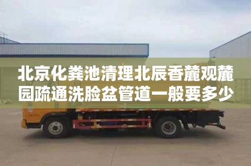 北京化粪池清理北辰香麓观麓园疏通洗脸盆管道一般要多少钱