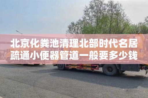 北京化粪池清理北部时代名居疏通小便器管道一般要多少钱