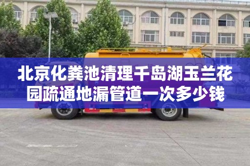 北京化粪池清理千岛湖玉兰花园疏通地漏管道一次多少钱