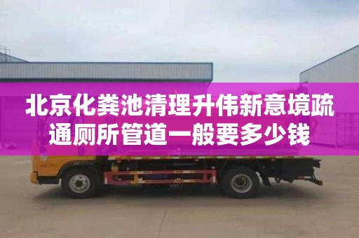 北京化粪池清理升伟新意境疏通厕所管道一般要多少钱