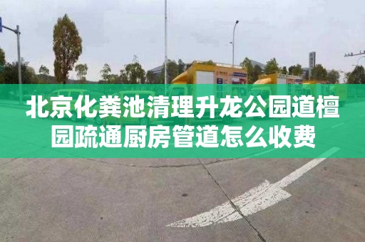 北京化粪池清理升龙公园道檀园疏通厨房管道怎么收费