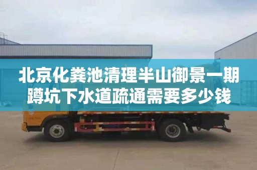 北京化粪池清理半山御景一期蹲坑下水道疏通需要多少钱